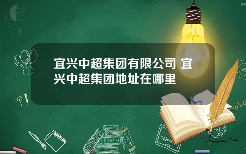 宜兴中超集团有限公司 宜兴中超集团地址在哪里